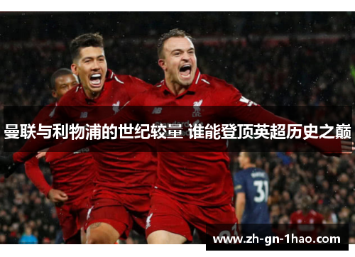 曼联与利物浦的世纪较量 谁能登顶英超历史之巅