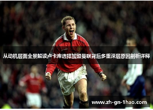 从动机层面全景解读卢卡库选择加盟曼联背后多重深层原因剖析详释