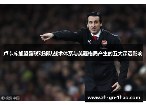 卢卡库加盟曼联对球队战术体系与英超格局产生的五大深远影响
