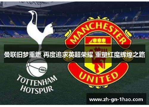 曼联旧梦重燃 再度追求英超荣耀 重塑红魔辉煌之路 曼联旧梦重燃 再度追求英超荣耀 重塑红魔辉煌之路