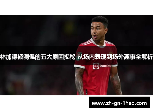 林加德被调侃的五大原因揭秘 从场内表现到场外趣事全解析