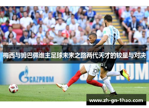 梅西与姆巴佩谁主足球未来之路两代天才的较量与对决 梅西与姆巴佩谁主足球未来之路两代天才的较量与对决