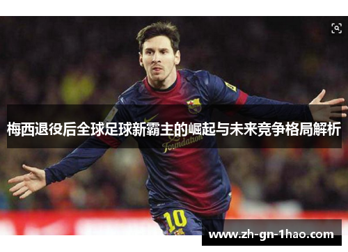 梅西退役后全球足球新霸主的崛起与未来竞争格局解析 梅西退役后全球足球新霸主的崛起与未来竞争格局解析