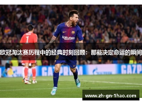 欧冠淘汰赛历程中的经典时刻回顾:那些决定命运的瞬间 欧冠淘汰赛历程中的经典时刻回顾:那些决定命运的瞬间