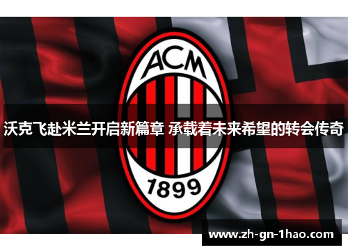 沃克飞赴米兰开启新篇章 承载着未来希望的转会传奇 沃克飞赴米兰开启新篇章 承载着未来希望的转会传奇