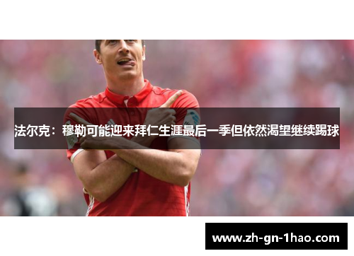 法尔克：穆勒可能迎来拜仁生涯最后一季但依然渴望继续踢球