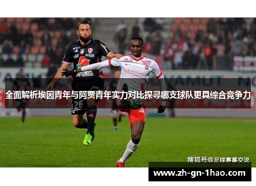 全面解析埃因青年与阿贾青年实力对比探寻哪支球队更具综合竞争力
