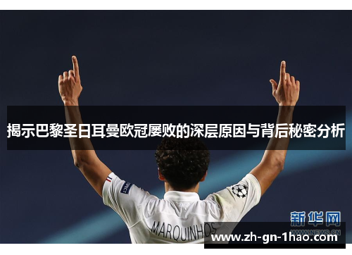 揭示巴黎圣日耳曼欧冠屡败的深层原因与背后秘密分析