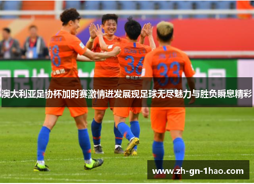 澳大利亚足协杯加时赛激情迸发展现足球无尽魅力与胜负瞬息精彩