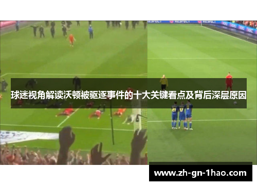 球迷视角解读沃顿被驱逐事件的十大关键看点及背后深层原因 球迷视角解读沃顿被驱逐事件的十大关键看点及背后深层原因