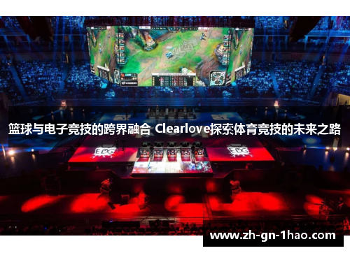 篮球与电子竞技的跨界融合 Clearlove探索体育竞技的未来之路 篮球与电子竞技的跨界融合 Clearlove探索体育竞技的未来之路