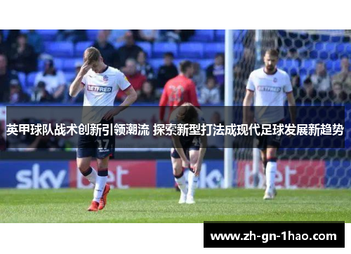 英甲球队战术创新引领潮流 探索新型打法成现代足球发展新趋势 英甲球队战术创新引领潮流 探索新型打法成现代足球发展新趋势