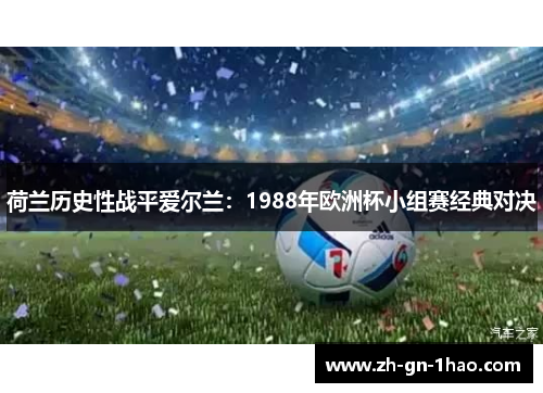 荷兰历史性战平爱尔兰:1988年欧洲杯小组赛经典对决 荷兰历史性战平爱尔兰:1988年欧洲杯小组赛经典对决