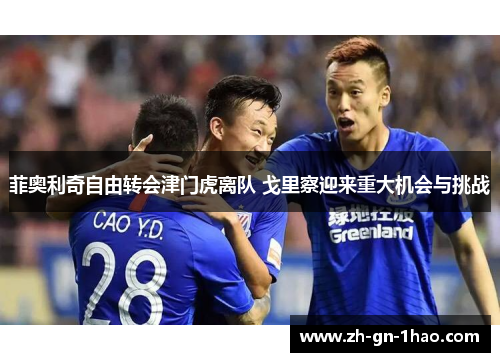 菲奥利奇自由转会津门虎离队 戈里察迎来重大机会与挑战 菲奥利奇自由转会津门虎离队 戈里察迎来重大机会与挑战