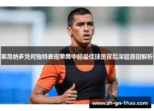 莱昂纳多凭何独特表现荣膺中超最佳球员背后深层原因解析 莱昂纳多凭何独特表现荣膺中超最佳球员背后深层原因解析