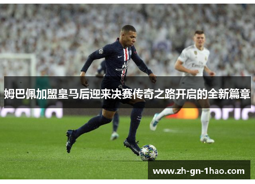 姆巴佩加盟皇马后迎来决赛传奇之路开启的全新篇章 姆巴佩加盟皇马后迎来决赛传奇之路开启的全新篇章
