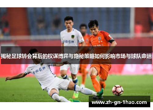 揭秘足球转会背后的权谋博弈与隐秘策略如何影响市场与球队命运