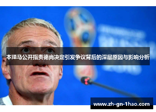 本泽马公开指责德尚决定引发争议背后的深层原因与影响分析 本泽马公开指责德尚决定引发争议背后的深层原因与影响分析