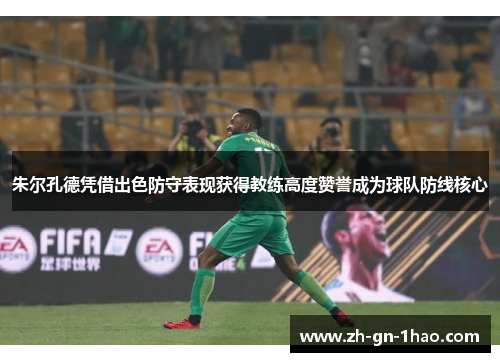 朱尔孔德凭借出色防守表现获得教练高度赞誉成为球队防线核心 朱尔孔德凭借出色防守表现获得教练高度赞誉成为球队防线核心