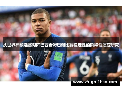 从世界杯预选赛对阵巴西看姆巴佩比赛稳定性的阶段性演变研究 从世界杯预选赛对阵巴西看姆巴佩比赛稳定性的阶段性演变研究