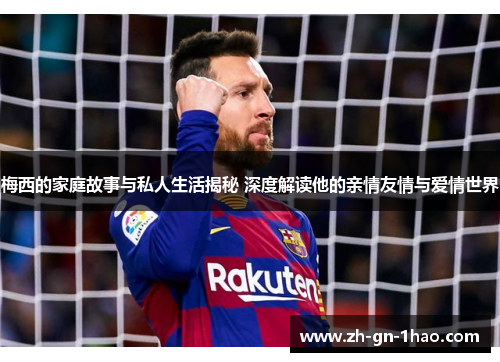 梅西的家庭故事与私人生活揭秘 深度解读他的亲情友情与爱情世界 梅西的家庭故事与私人生活揭秘 深度解读他的亲情友情与爱情世界