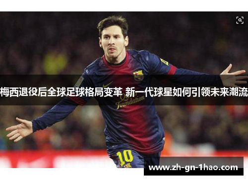 梅西退役后全球足球格局变革 新一代球星如何引领未来潮流 梅西退役后全球足球格局变革 新一代球星如何引领未来潮流