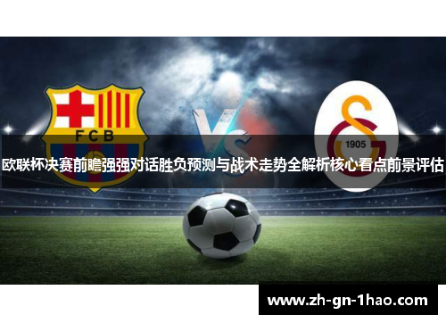 欧联杯决赛前瞻强强对话胜负预测与战术走势全解析核心看点前景评估 欧联杯决赛前瞻强强对话胜负预测与战术走势全解析核心看点前景评估