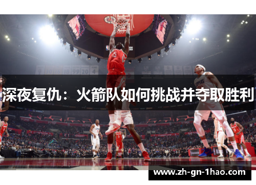 深夜复仇:火箭队如何挑战并夺取胜利 深夜复仇:火箭队如何挑战并夺取胜利