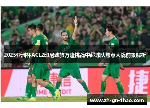 2025亚洲杯ACL2印尼劲旅万隆挑战中超球队焦点大战前景解析 2025亚洲杯ACL2印尼劲旅万隆挑战中超球队焦点大战前景解析