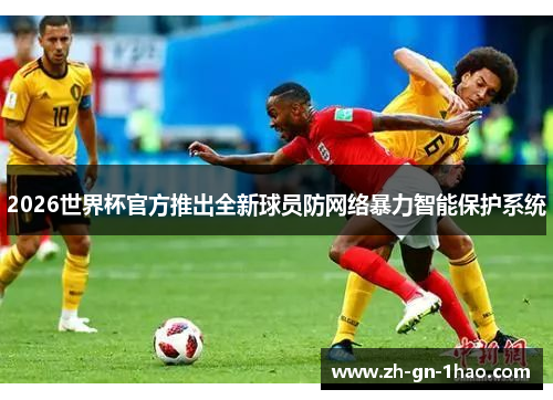 2026世界杯官方推出全新球员防网络暴力智能保护系统 2026世界杯官方推出全新球员防网络暴力智能保护系统