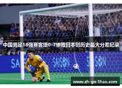 中国男足18强赛客场0-7惨败日本创历史最大分差纪录 中国男足18强赛客场0-7惨败日本创历史最大分差纪录