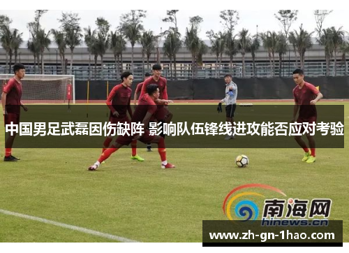 中国男足武磊因伤缺阵 影响队伍锋线进攻能否应对考验