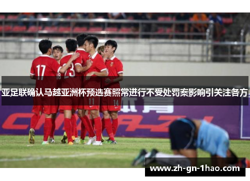 亚足联确认马越亚洲杯预选赛照常进行不受处罚案影响引关注各方 亚足联确认马越亚洲杯预选赛照常进行不受处罚案影响引关注各方