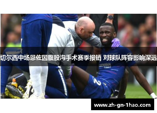 切尔西中场恩佐因腹股沟手术赛季报销 对球队阵容影响深远