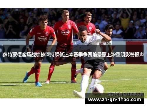 多特蒙德客场战绩惨淡持续低迷本赛季争四前景蒙上浓重阴影警报声