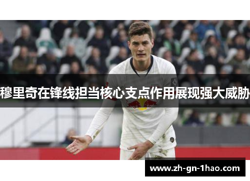 穆里奇在锋线担当核心支点作用展现强大威胁