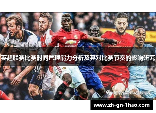 英超联赛比赛时间管理能力分析及其对比赛节奏的影响研究 英超联赛比赛时间管理能力分析及其对比赛节奏的影响研究