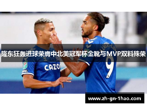 隆东狂轰进球荣膺中北美冠军杯金靴与MVP双料殊荣 隆东狂轰进球荣膺中北美冠军杯金靴与MVP双料殊荣