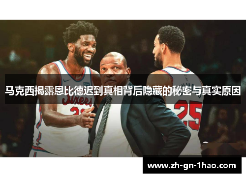 马克西揭露恩比德迟到真相背后隐藏的秘密与真实原因 马克西揭露恩比德迟到真相背后隐藏的秘密与真实原因